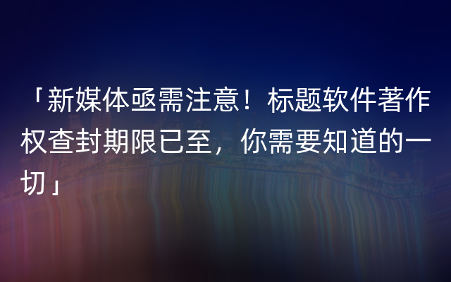 「新媒体亟需注意！标题软件著作权查封期限已至，你需要知道的一切」