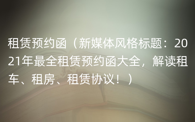 租赁预约函（新媒体风格标题：2021年最全租赁预约函大全，解读租车、租房、租赁协议！