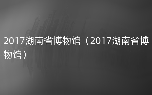 2017湖南省博物馆（2017湖南省博物馆）