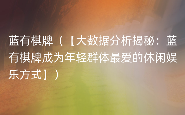 蓝有棋牌（【大数据分析揭秘：蓝有棋牌成为年轻群体最爱的休闲娱乐方式】）