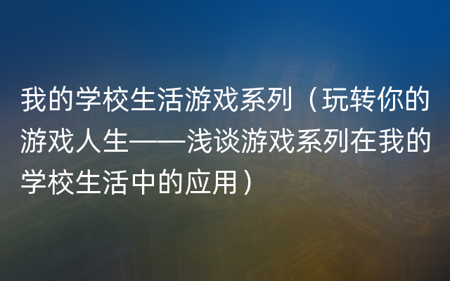 我的学校生活游戏系列（玩转你的游戏人生——浅谈游戏系列在我的学校生活中的应用）