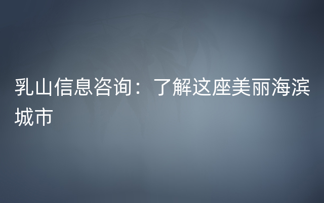 乳山信息咨询：了解这座美丽海滨城市