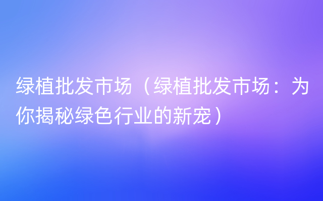 绿植批发市场（绿植批发市场：为你揭秘绿色行业的