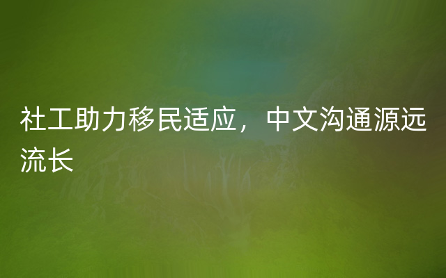 社工助力移民适应，中文沟通源远流长