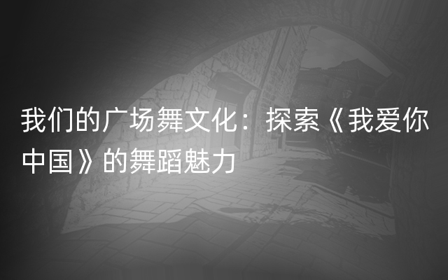 我们的广场舞文化：探索《我爱你中国》的舞蹈魅力