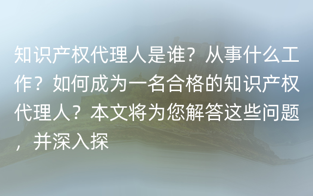 知识产权代理人是谁？从事什么工作？如何成为一名合格的知识产权代理人？本文将为您解