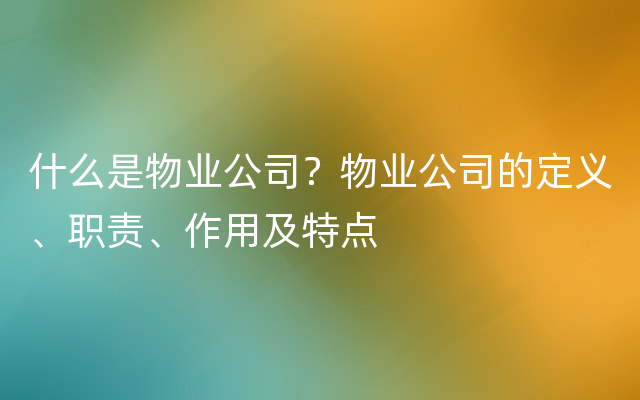 什么是物业公司？物业公司的定义、职责、作用及特点