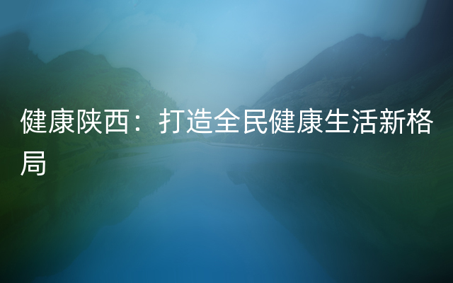 健康陕西：打造全民健康生活新格局