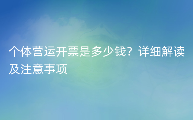 个体营运开票是多少钱？详细解读及注意事项