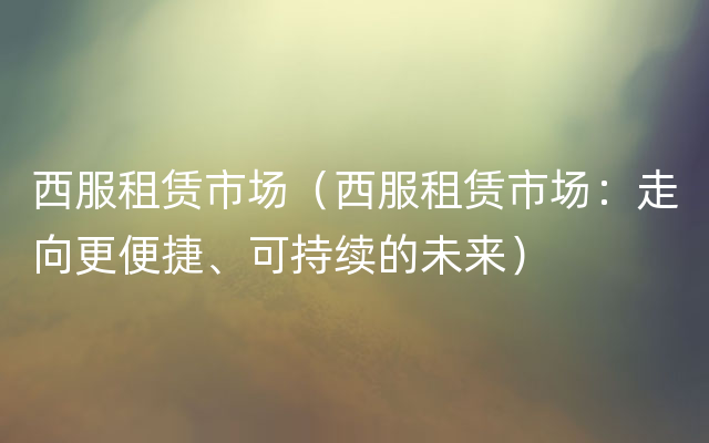 西服租赁市场（西服租赁市场：走向更便捷、可持续的未来）