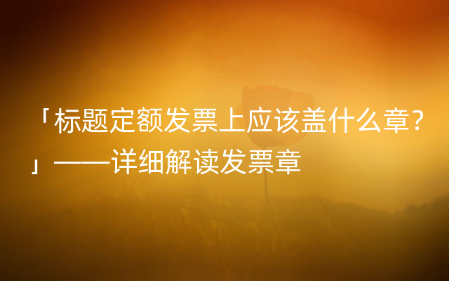 「标题定额发票上应该盖什么章？」——详细解读发票章