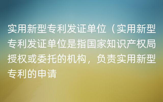 实用新型专利发证单位（实用新型专利发证单位是指国家知识产权局授权或委托的机构，负