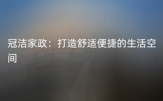 冠洁家政：打造舒适便捷的生活空间