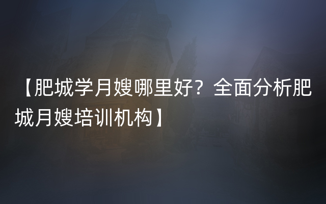 【肥城学月嫂哪里好？全面分析肥城月嫂培训机构】