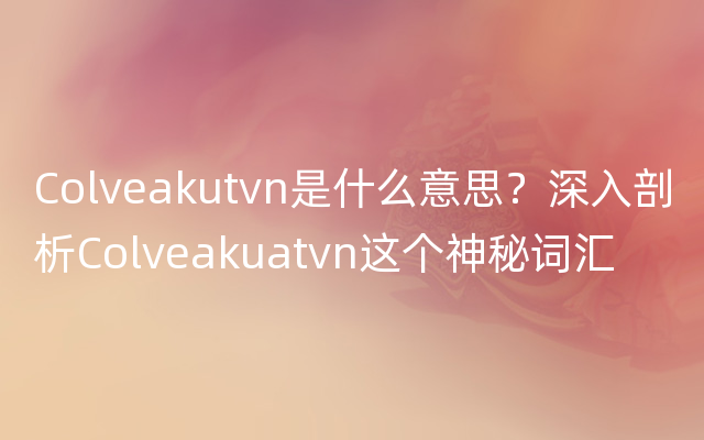 Colveakutvn是什么意思？深入剖析Colveakuatvn这个神秘词汇