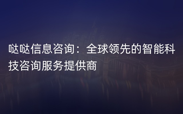 哒哒信息咨询：全球领先的智能科技咨询服务提供商