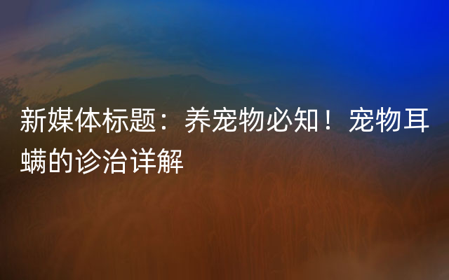 新媒体标题：养宠物必知！宠物耳螨的诊治详解