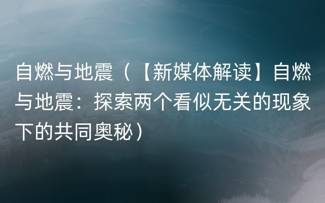 自燃与地震（【新媒体解读】自燃与地震：探索两个看似无关的现象下的共同奥秘）