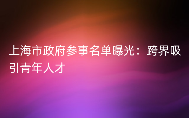 上海市政府参事名单曝光：跨界吸引青年人才