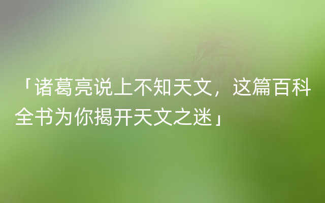 「诸葛亮说上不知天文，这篇百科全书为你揭开天文