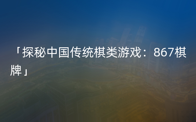 「探秘中国传统棋类游戏：867棋牌」