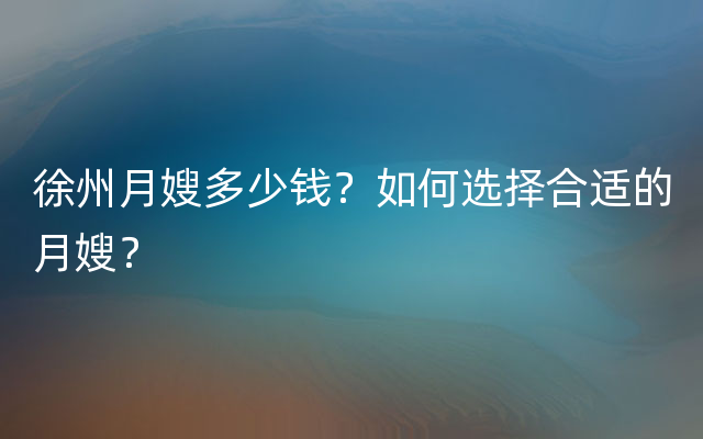 徐州月嫂多少钱？如何选择合适的月嫂？