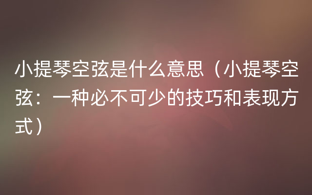 小提琴空弦是什么意思（小提琴空弦：一种必不可少的技巧和表现方式）