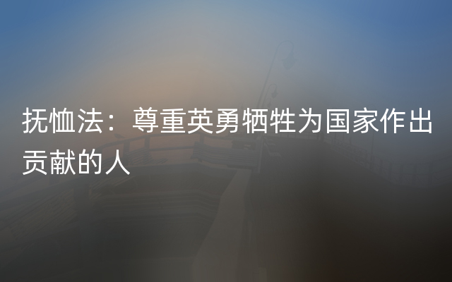 抚恤法：尊重英勇牺牲为国家作出贡献的人