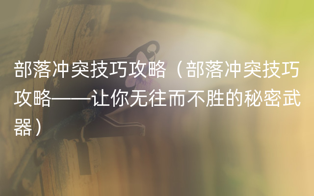 部落冲突技巧攻略（部落冲突技巧攻略——让你无往而不胜的秘密武器）