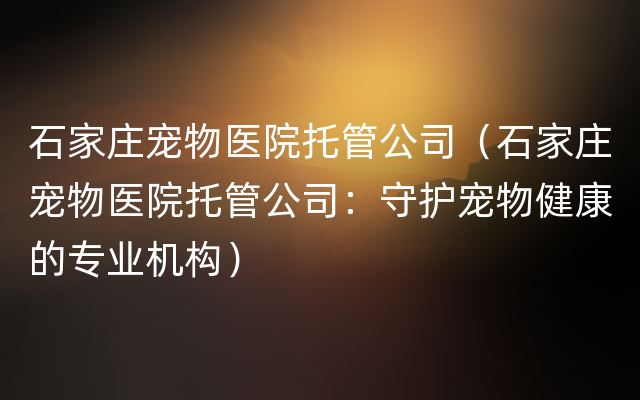 石家庄宠物医院托管公司（石家庄宠物医院托管公司：守护宠物健康的专业机构）