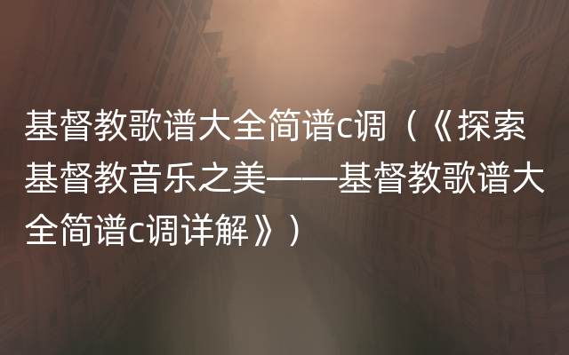 基督教歌谱大全简谱c调（《探索基督教音乐之美——基督教歌谱大全简谱c调详解》）