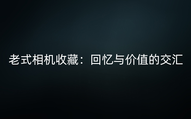 老式相机收藏：回忆与价值的交汇