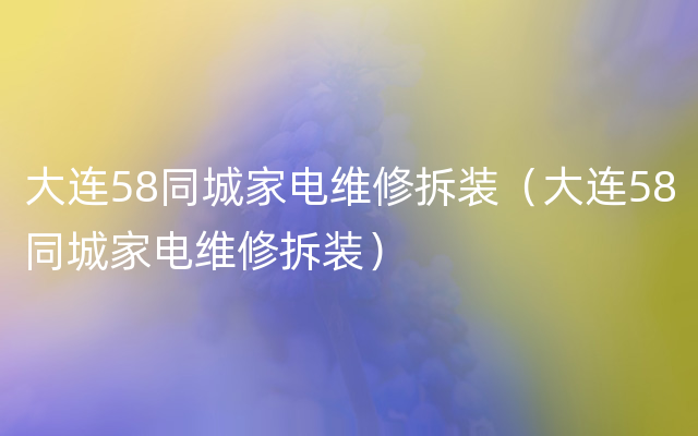 大连58同城家电维修拆装（大连58同城家电维修拆装