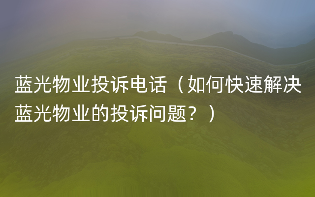 蓝光物业投诉电话（如何快速解决蓝光物业的投诉问