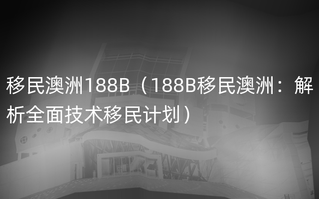 移民澳洲188B（188B移民澳洲：解析全面技术移民计划）