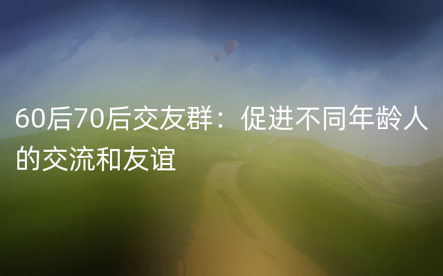 60后70后交友群：促进不同年龄人的交流和友谊