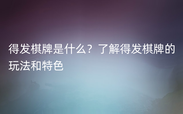 得发棋牌是什么？了解得发棋牌的玩法和特色