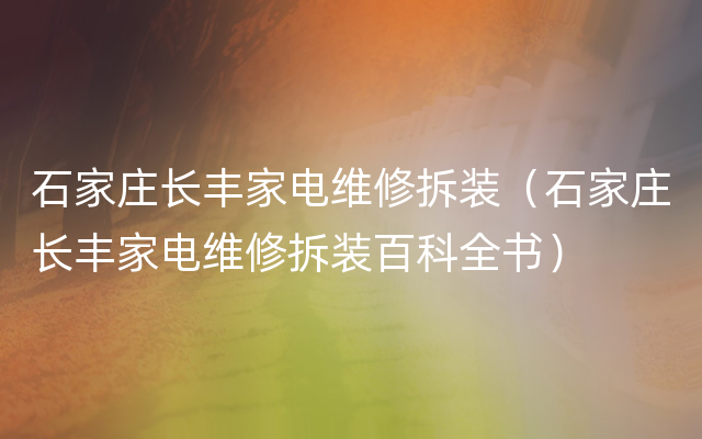 石家庄长丰家电维修拆装（石家庄长丰家电维修拆装百科全书）