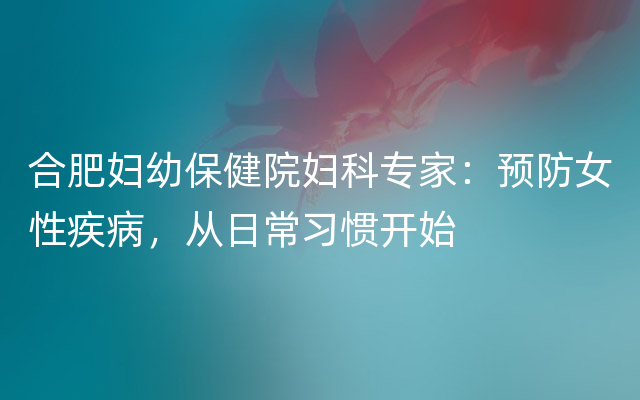 合肥妇幼保健院妇科专家：预防女性疾病，从日常习惯开始