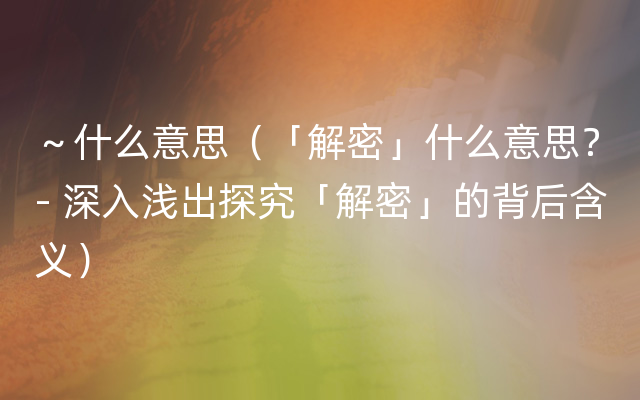 ～什么意思（「解密」什么意思？- 深入浅出探究「