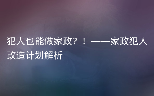 犯人也能做家政？！——家政犯人改造计划解析