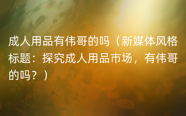 成人用品有伟哥的吗（新媒体风格标题：探究成人用品市场，有伟哥的吗？）