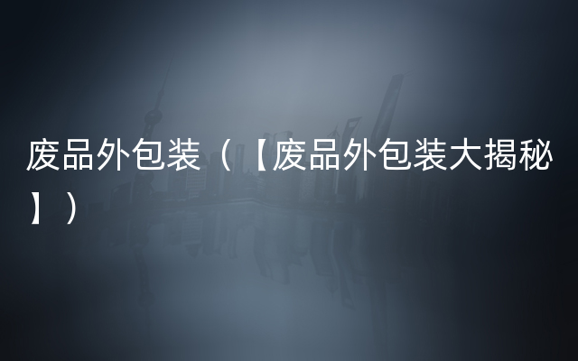 废品外包装（【废品外包装大揭秘】）