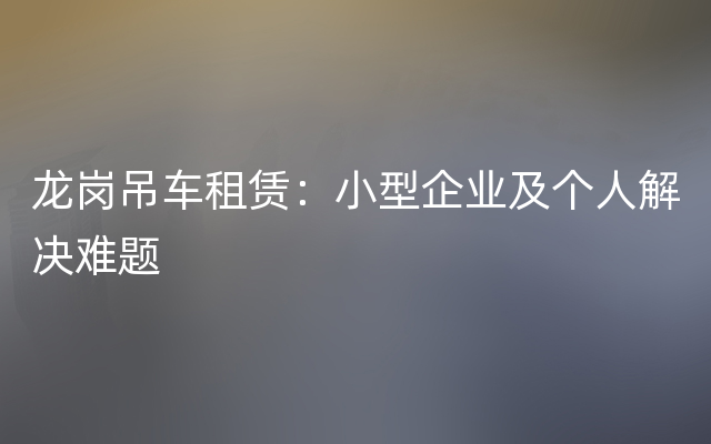 龙岗吊车租赁：小型企业及个人解决难题