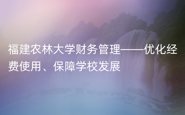 福建农林大学财务管理——优化经费使用、保障学校