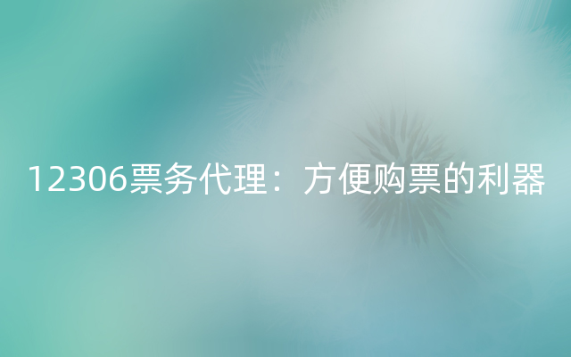 12306票务代理：方便购票的利器