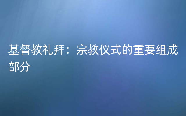 基督教礼拜：宗教仪式的重要组成部分