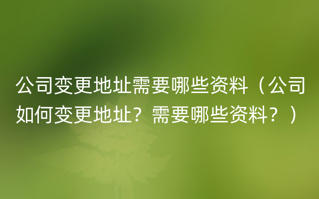 公司变更地址需要哪些资料（公司如何变更地址？需要哪些资料？）