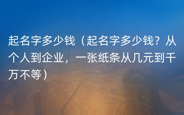 起名字多少钱（起名字多少钱？从个人到企业，一张纸条从几元到千万不等）