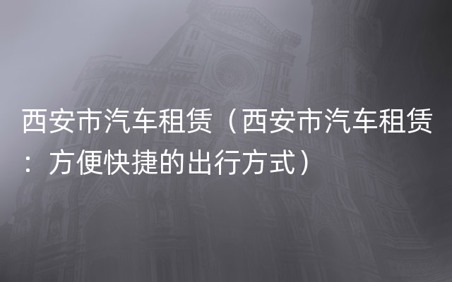 西安市汽车租赁（西安市汽车租赁：方便快捷的出行方式）